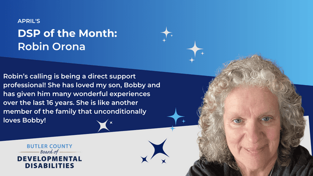 A blue graphic with a headshot of woman with text that says, "April's DSP of the Month Robin Orona, Robin’s calling is being a direct support professional! She has loved my son, Bobby and has given him many wonderful experiences over the last 16 years. She is like another member of the family that unconditionally loves Bobby!"