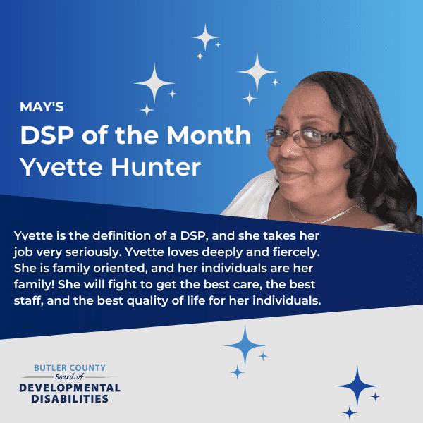 A blue graphic with a headshot of woman with text that says, "May's DSP of the Month, Yvette Hunter. Yvette is the definition of a DSP, and she takes her job very seriously. Yvette loves deeply and fiercely. She is family oriented, and her individuals are her family! She will fight to get the best care, the best staff, and the best quality of life for her individuals."